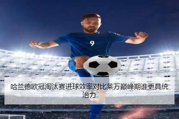 哈兰德欧冠淘汰赛进球效率对比莱万巅峰期谁更具统治力