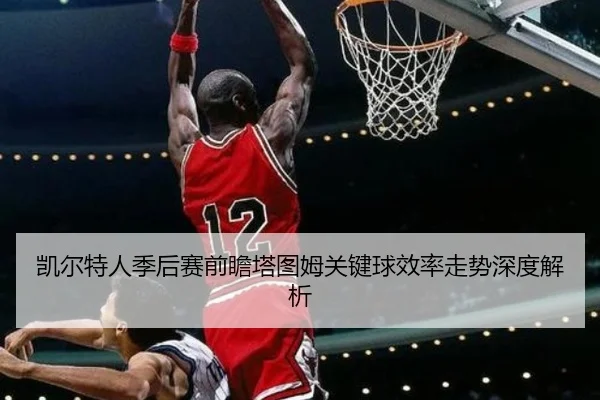 凯尔特人季后赛前瞻塔图姆关键球效率走势深度解析