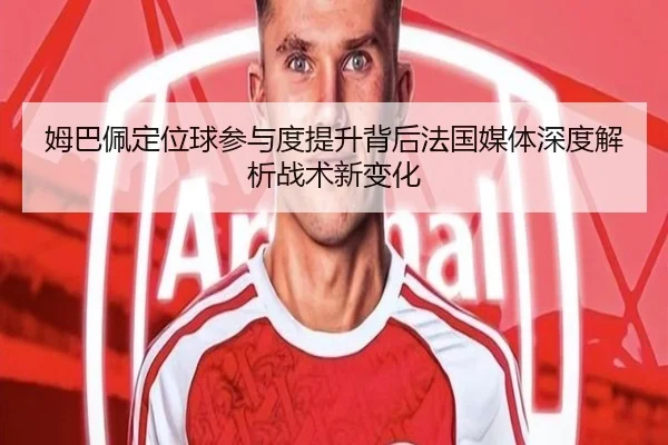 姆巴佩定位球参与度提升背后法国媒体深度解析战术新变化